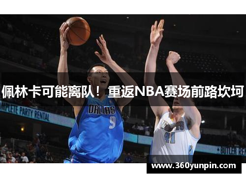 佩林卡可能离队！重返NBA赛场前路坎坷